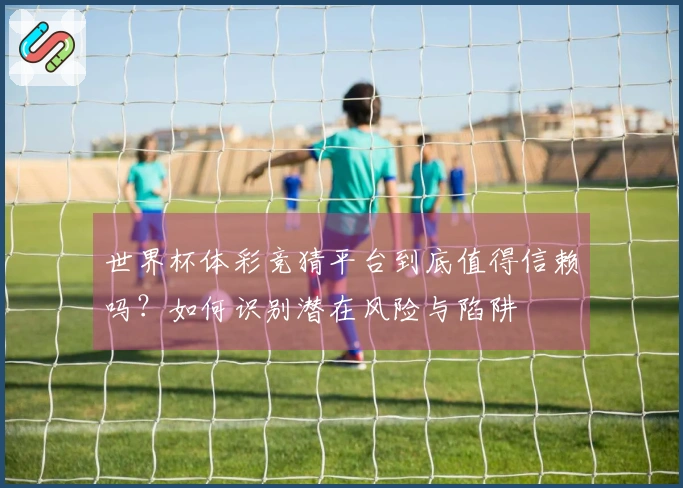 世界杯体彩竞猜平台到底值得信赖吗？如何识别潜在风险与陷阱