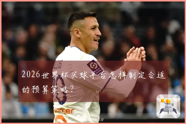 2026世界杯买球平台怎样制定合适的预算策略？