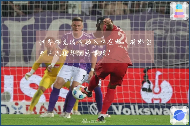 世界杯竞猜活动入口在哪,有哪些开户流程与注意事项?