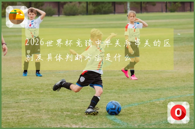 2026世界杯竞猜中单关和串关的区别及具体判断方法是什么