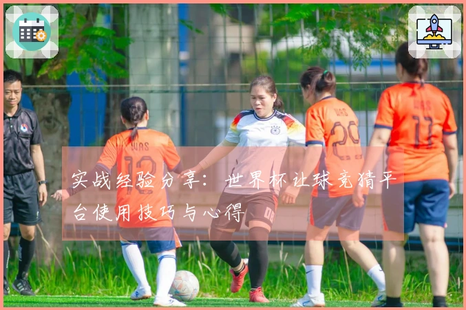 实战经验分享：世界杯让球竞猜平台使用技巧与心得