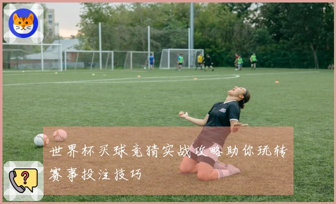 世界杯买球竞猜实战攻略助你玩转赛事投注技巧