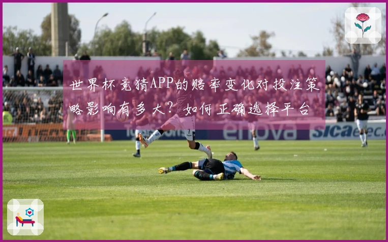 世界杯竞猜APP的赔率变化对投注策略影响有多大？如何正确选择平台？