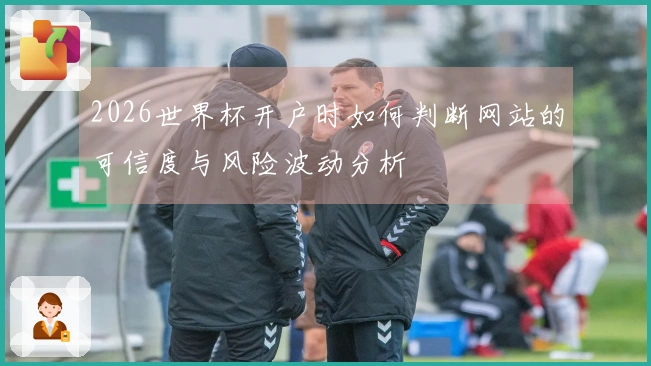 2026世界杯开户时如何判断网站的可信度与风险波动分析