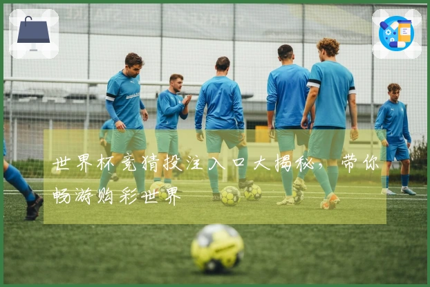 世界杯竞猜投注入口大揭秘，带你畅游购彩世界