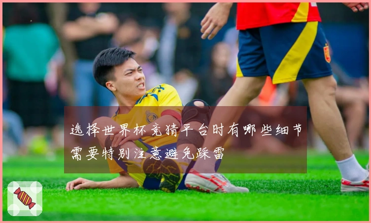 选择世界杯竞猜平台时有哪些细节需要特别注意避免踩雷