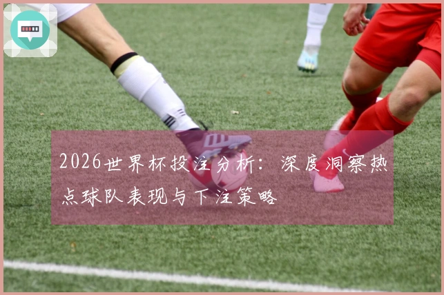 2026世界杯投注分析：深度洞察热点球队表现与下注策略