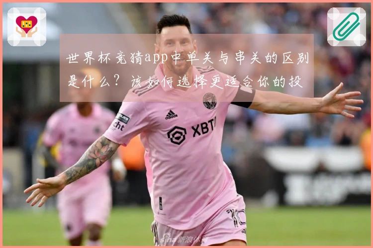 世界杯竞猜app中单关与串关的区别是什么？该如何选择更适合你的投注方式？