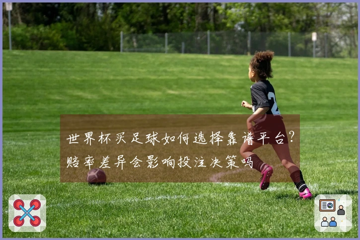 世界杯买足球如何选择靠谱平台？赔率差异会影响投注决策吗