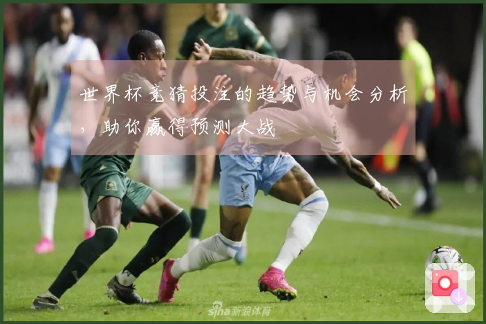 世界杯竞猜投注的趋势与机会分析，助你赢得预测大战