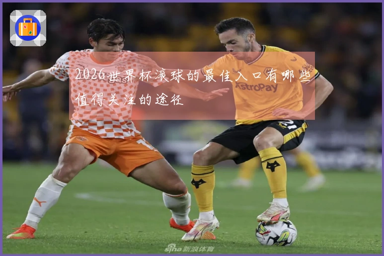 2026世界杯滚球的最佳入口有哪些值得关注的途径