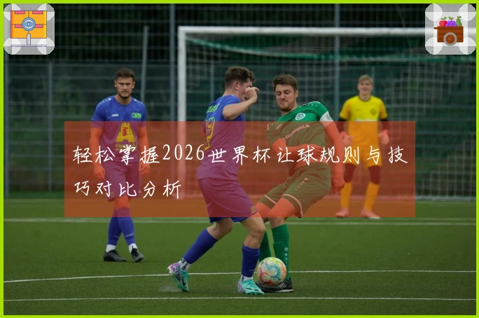 轻松掌握2026世界杯让球规则与技巧对比分析