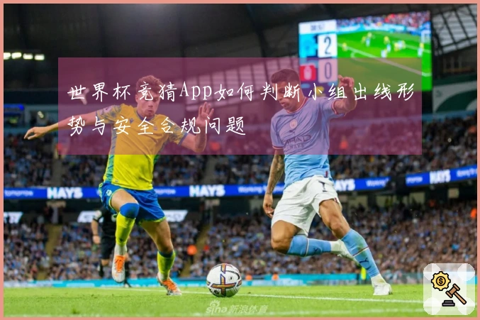 世界杯竞猜App如何判断小组出线形势与安全合规问题