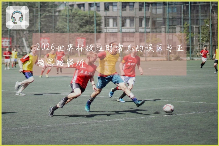 2026世界杯投注时常见的误区与正确思路解析