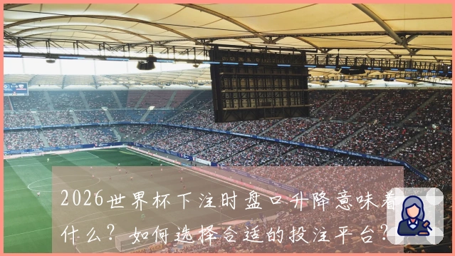 2026世界杯下注时盘口升降意味着什么？如何选择合适的投注平台？