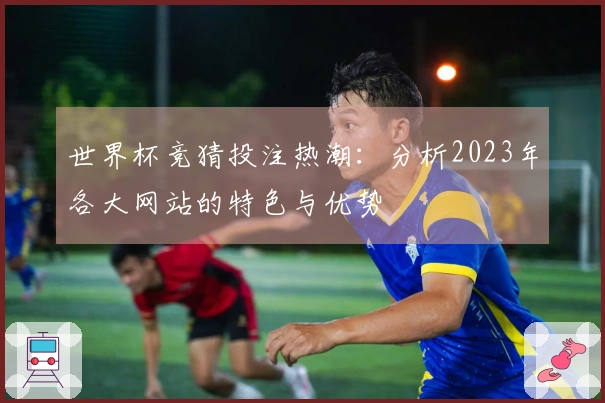 世界杯竞猜投注热潮：分析2023年各大网站的特色与优势